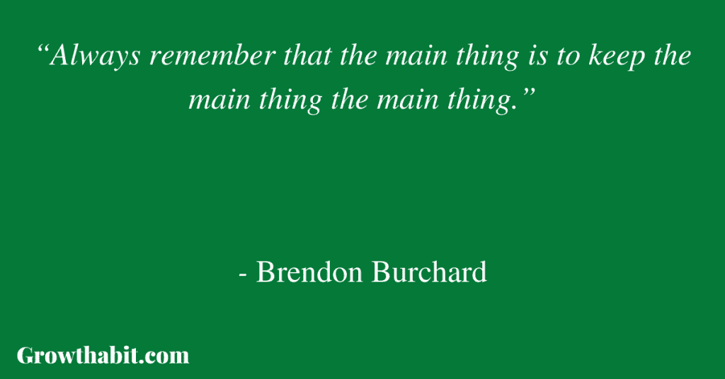 Brendon Burchard Quote: “Always remember that the main thing is to keep the main thing the main thing.”