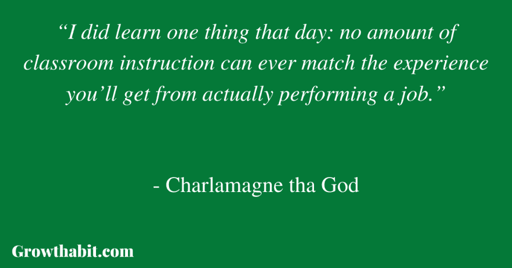 Charlamagne tha God Quote: “I did learn one thing that day: no amount of classroom instruction can ever match the experience you’ll get from actually performing a job.” 