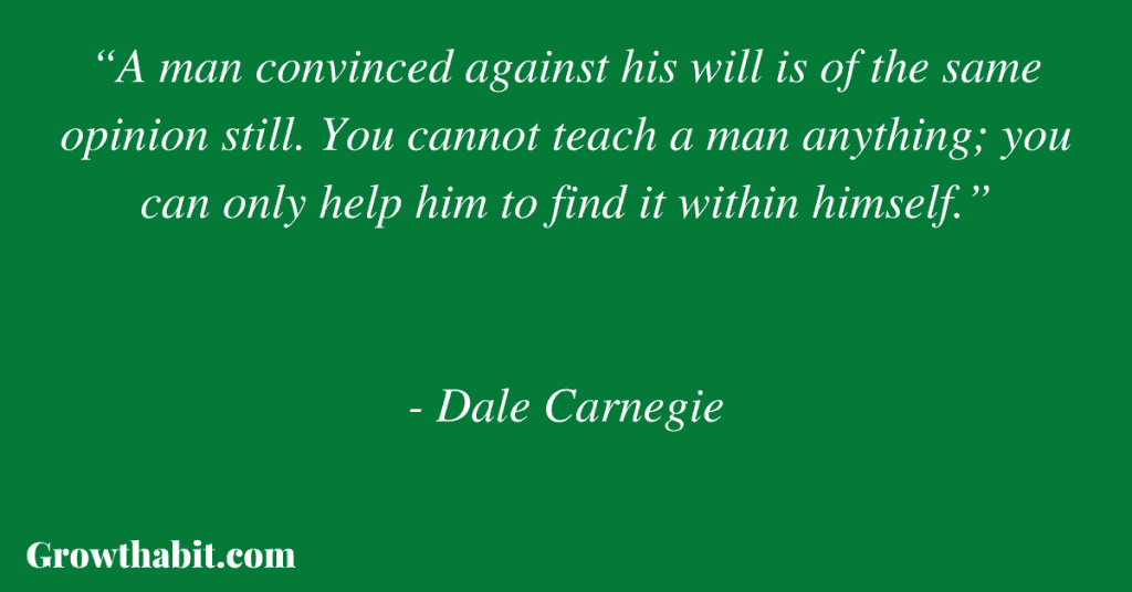 Dale Carnegie Quote: “A man convinced against his will is of the same opinion still. You cannot teach a man anything; you can only help him to find it within himself.”