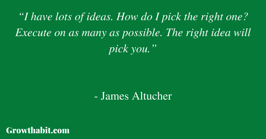 James Altucher Quote 2: “I have lots of ideas. How do I pick the right one? Execute on as many as possible. The right idea will pick you.”