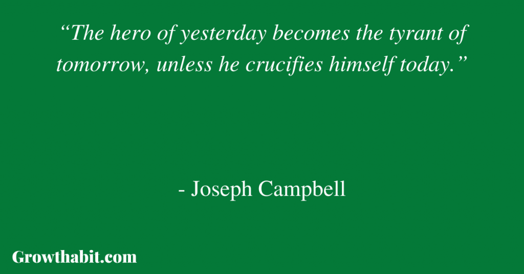 Joseph Campbell Quote: “The hero of yesterday becomes the tyrant of tomorrow, unless he crucifies himself today.”