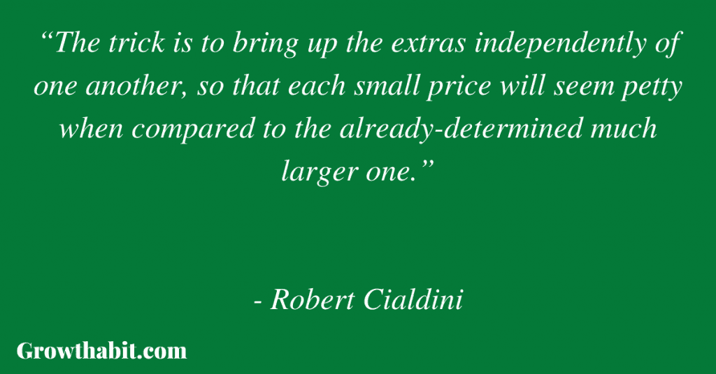 Robert Cialdini Quote: “The trick is to bring up the extras independently of one another, so that each small price will seem petty when compared to the already-determined much larger one.”