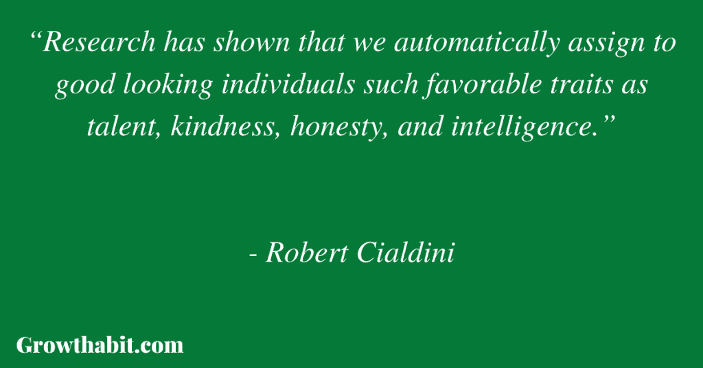 Robert Cialdini Quote: “Research has shown that we automatically assign to good looking individuals such favorable traits as talent, kindness, honesty, and intelligence.” 