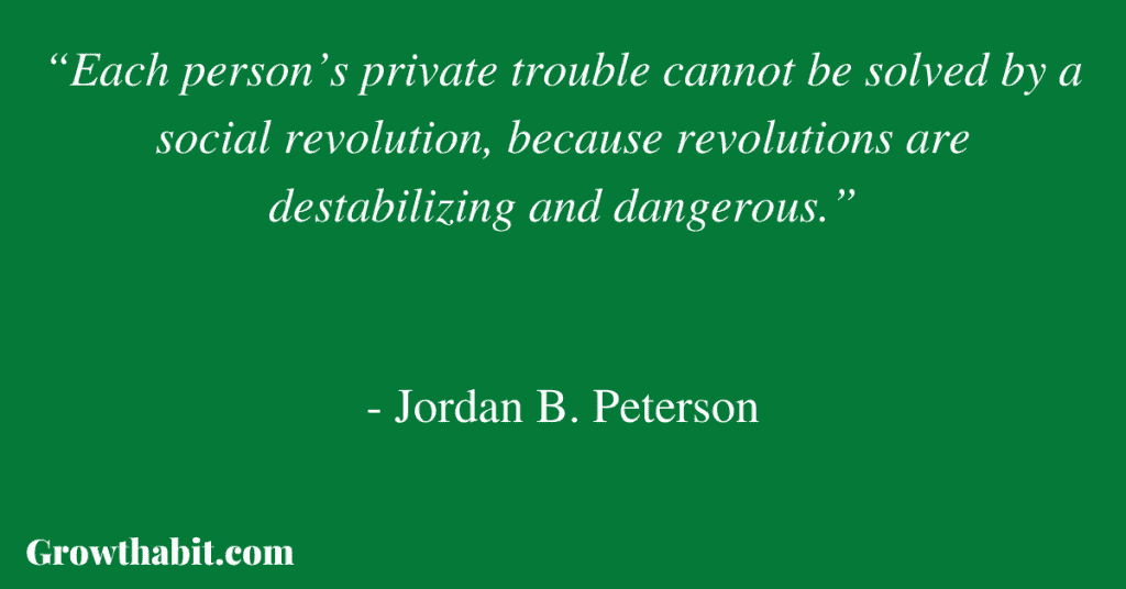 Jordan B. Peterson Quote 5: “Each person’s private trouble cannot be solved by a social revolution, because revolutions are destabilizing and dangerous.”