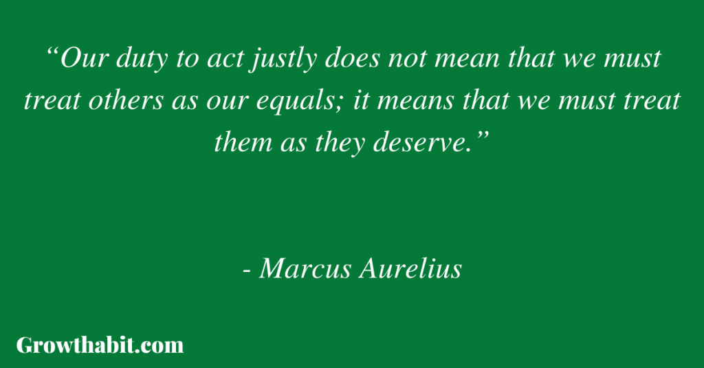 Marcus Aurelius Quote: “Our duty to act justly does not mean that we must treat others as our equals; it means that we must treat them as they deserve.”