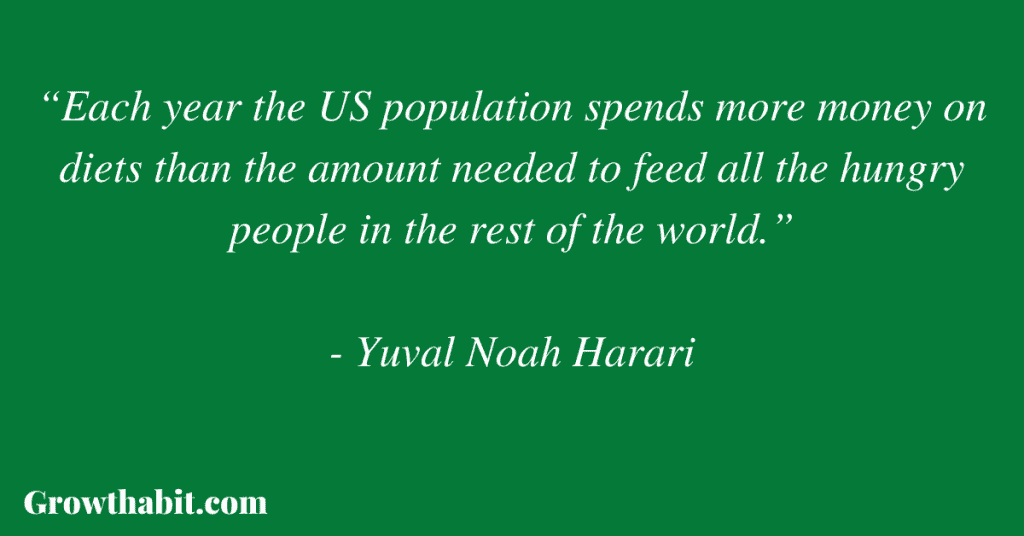 Yuval Noah Harari Quote: “Each year the US population spends more money on diets than the amount needed to feed all the hungry people in the rest of the world.”