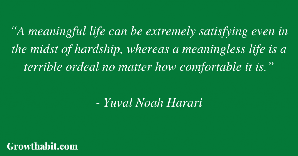 Yuval Noah Harari Quote: “A meaningful life can be extremely satisfying even in the midst of hardship, whereas a meaningless life is a terrible ordeal no matter how comfortable it is.”