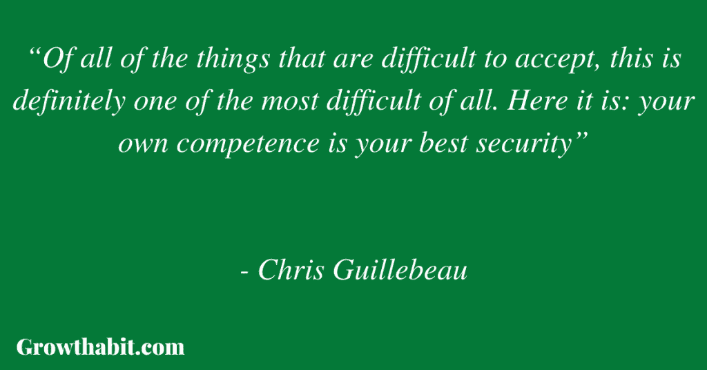 Chris Guillebeau Quote 2: “Of all of the things that are difficult to accept, this is definitely one of the most difficult of all. Here it is: your own competence is your best security”