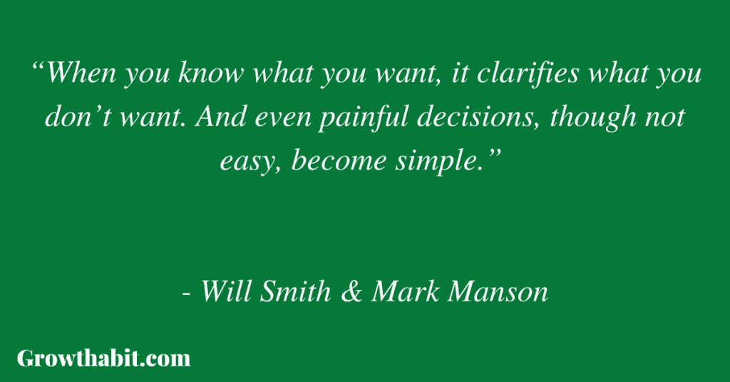 Mark Manson and Will Smith Quote 5: “When you know what you want, it clarifies what you don’t want. And even painful decisions, though not easy, become simple.” 