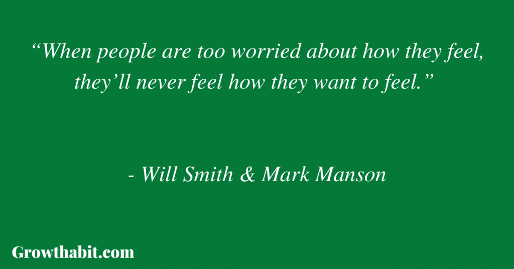 Mark Manson and Will Smith Quote 6: “When people are too worried about how they feel, they’ll never feel how they want to feel.” 