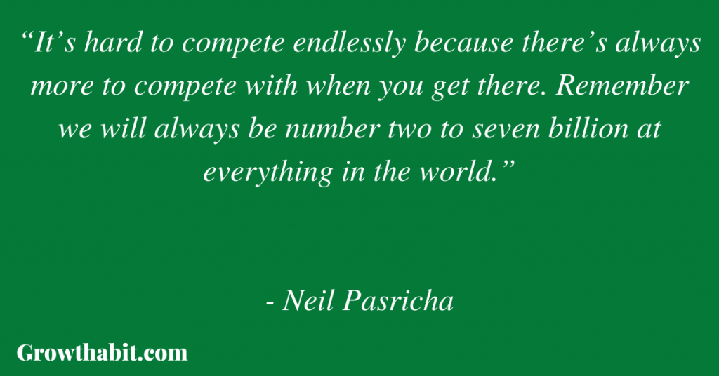 Neil Pasricha Quote 2: “It’s hard to compete endlessly because there’s always more to compete with when you get there. Remember we will always be number two to seven billion at everything in the world.”