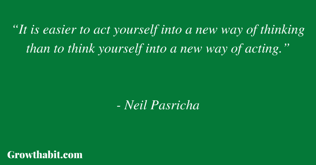 Neil Pasricha Quote 4: “It is easier to act yourself into a new way of thinking than to think yourself into a new way of acting.”