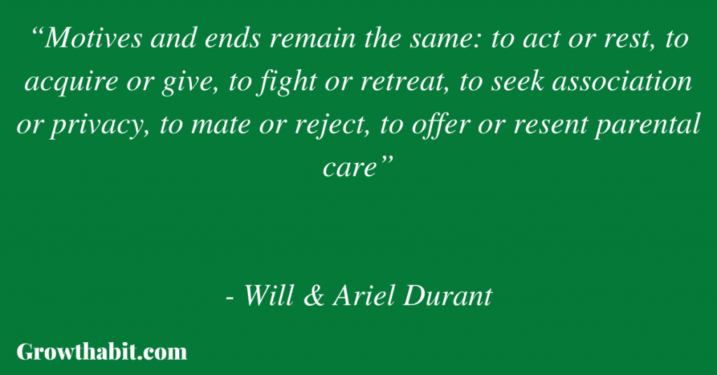 Will & Ariel Durant Quote 2: “Motives and ends remain the same: to act or rest, to acquire or give, to fight or retreat, to seek association or privacy, to mate or reject, to offer or resent parental care”