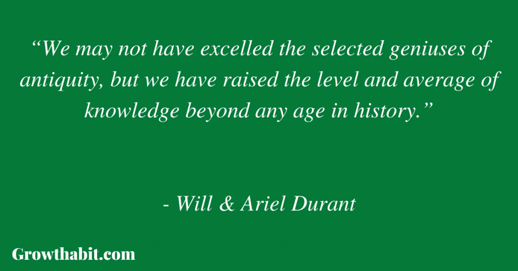 Will & Ariel Durant Quote 8: “We may not have excelled the selected geniuses of antiquity, but we have raised the level and average of knowledge beyond any age in history.” 