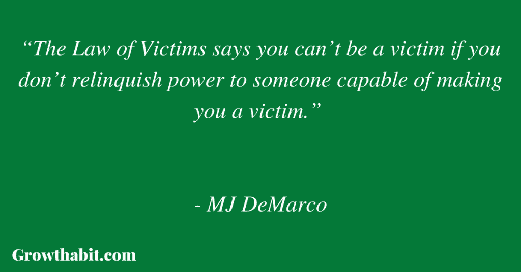 MJ DeMarco Quote: “The Law of Victims says you can’t be a victim if you don’t relinquish power to someone capable of making you a victim.” 