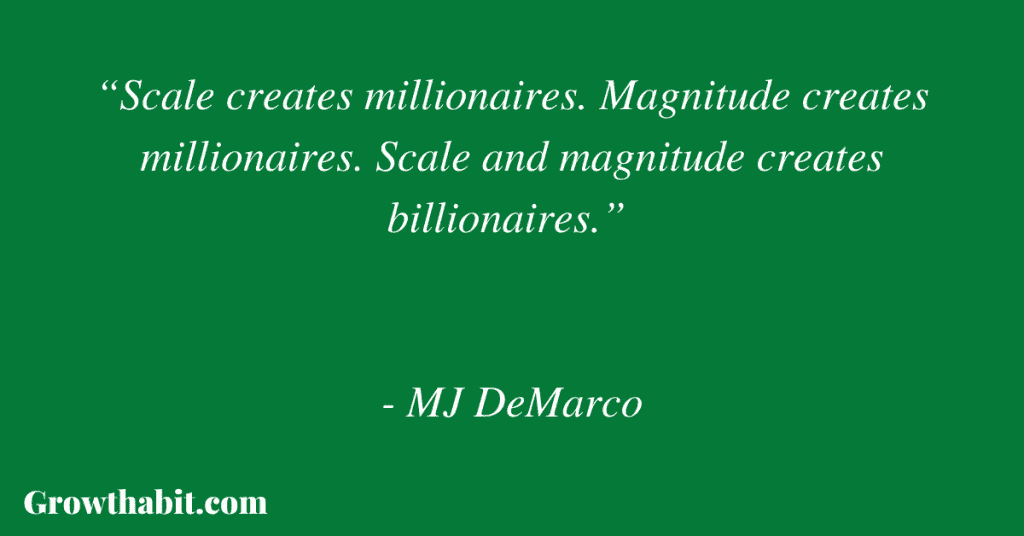 MJ DeMarco Quote 2: “Scale creates millionaires. Magnitude creates millionaires. Scale and magnitude creates billionaires.” 