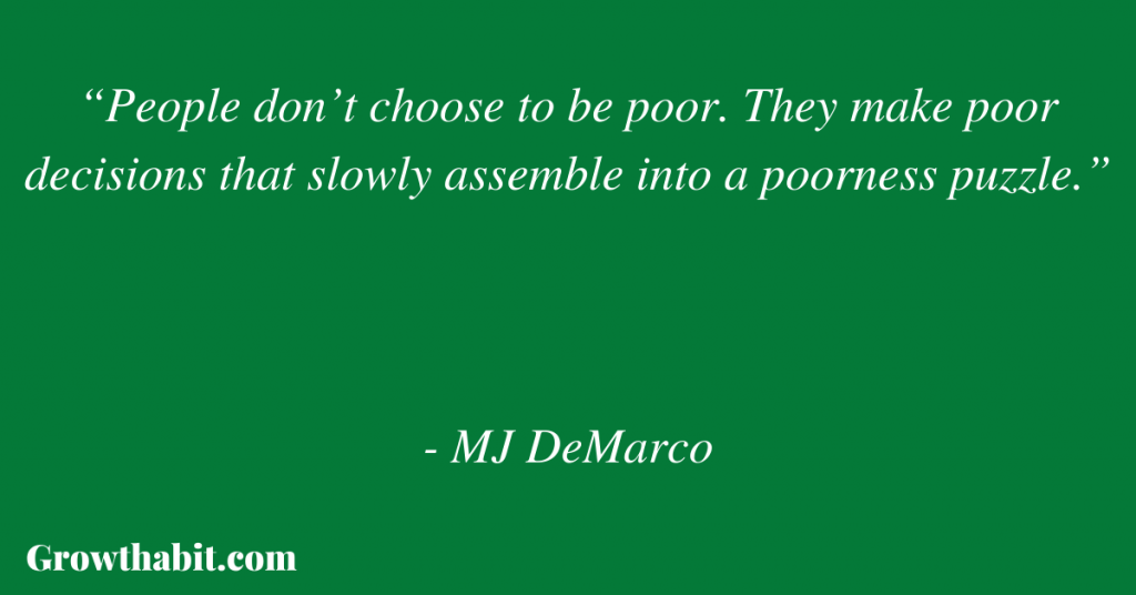 MJ DeMarco Quote 3: “People don’t choose to be poor. They make poor decisions that slowly assemble into a poorness puzzle.”