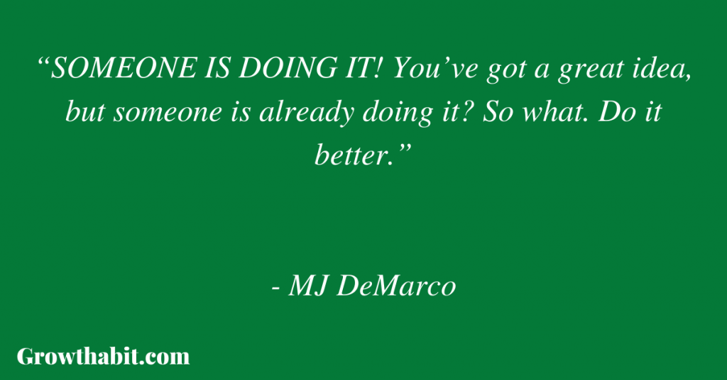 MJ DeMarco Quote 5: “SOMEONE IS DOING IT! You’ve got a great idea, but someone is already doing it? So what. Do it better.”
