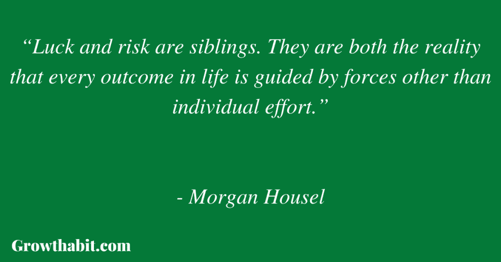 Morgan Housel Quote: “Luck and risk are siblings. They are both the reality that every outcome in life is guided by forces other than individual effort.”