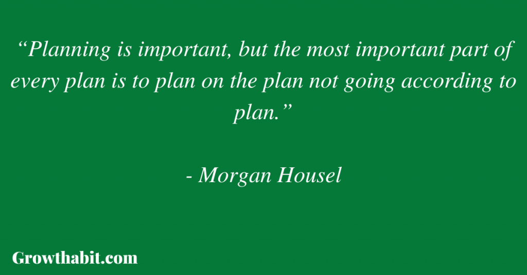Morgan Housel Quote 3: “Planning is important, but the most important part of every plan is to plan on the plan not going according to plan.”