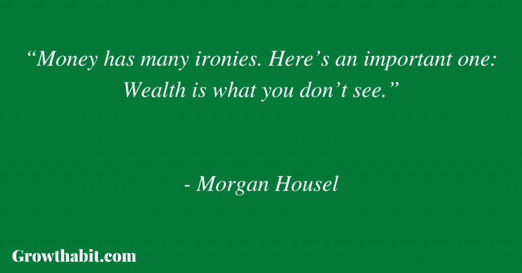 Morgan Housel Quote 5: “Money has many ironies. Here’s an important one: Wealth is what you don’t see.”