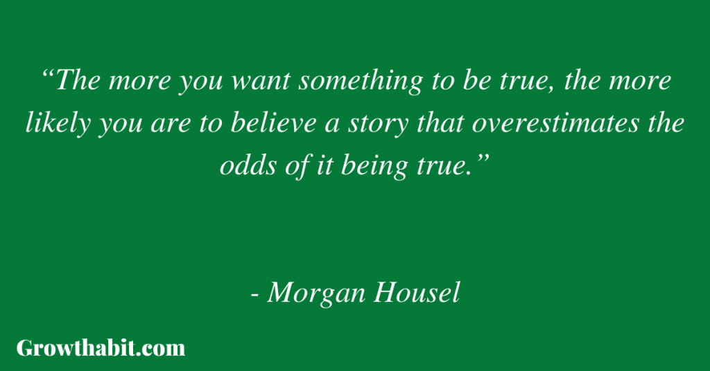 Morgan Housel Quote 6: “The more you want something to be true, the more likely you are to believe a story that overestimates the odds of it being true.”