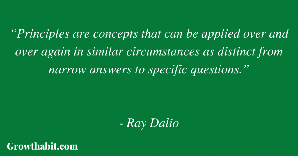 Ray Dalio Quote: “Principles are concepts that can be applied over and over again in similar circumstances as distinct from narrow answers to specific questions.”