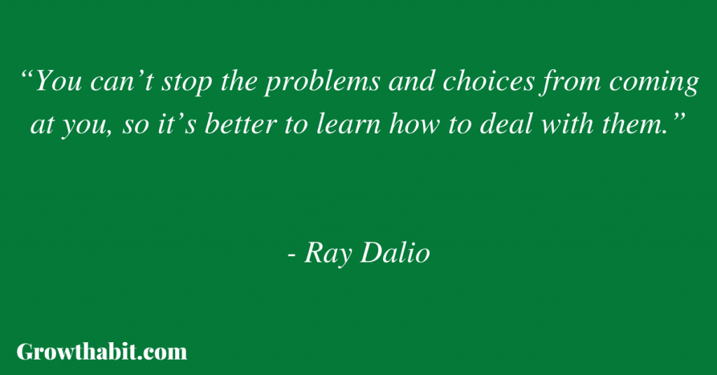 Ray Dalio Quote 4: “You can’t stop the problems and choices from coming at you, so it’s better to learn how to deal with them.”