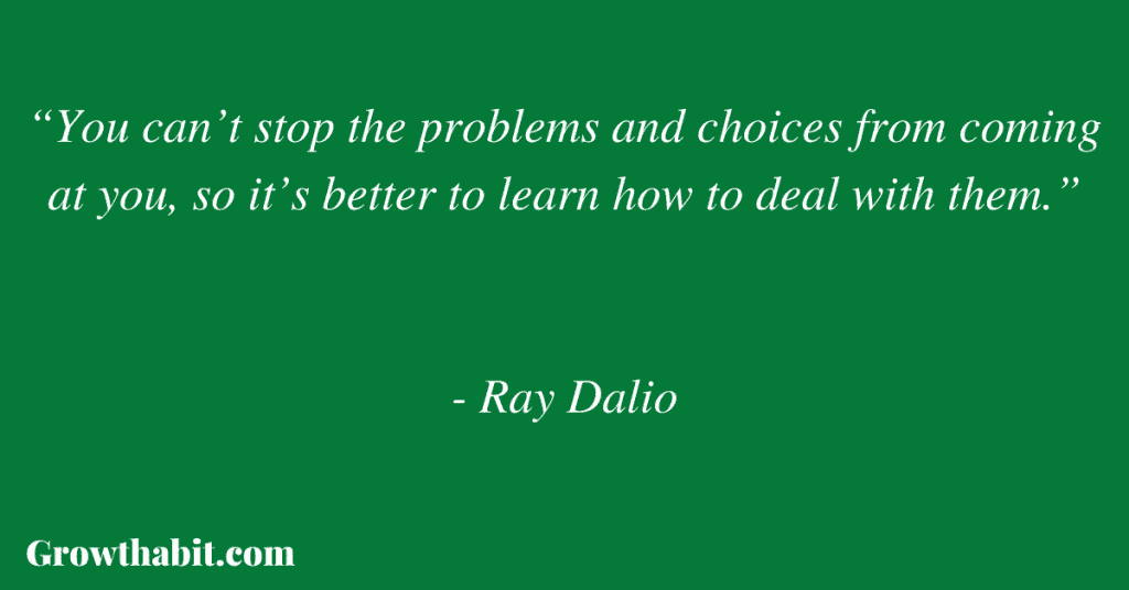 Ray Dalio Quote 4: “You can’t stop the problems and choices from coming at you, so it’s better to learn how to deal with them.”