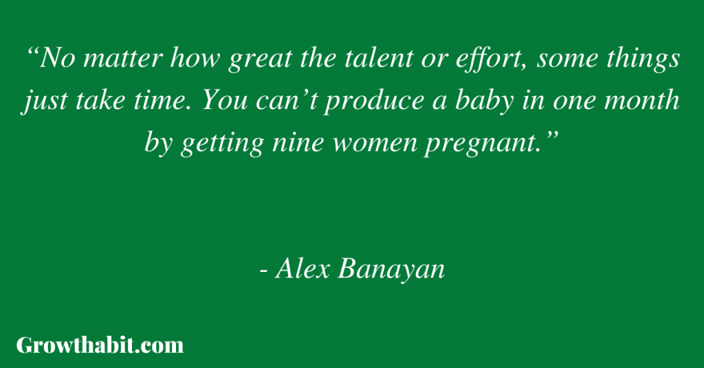Alex Banayan Quote 2: “No matter how great the talent or effort, some things just take time. You can’t produce a baby in one month by getting nine women pregnant.”