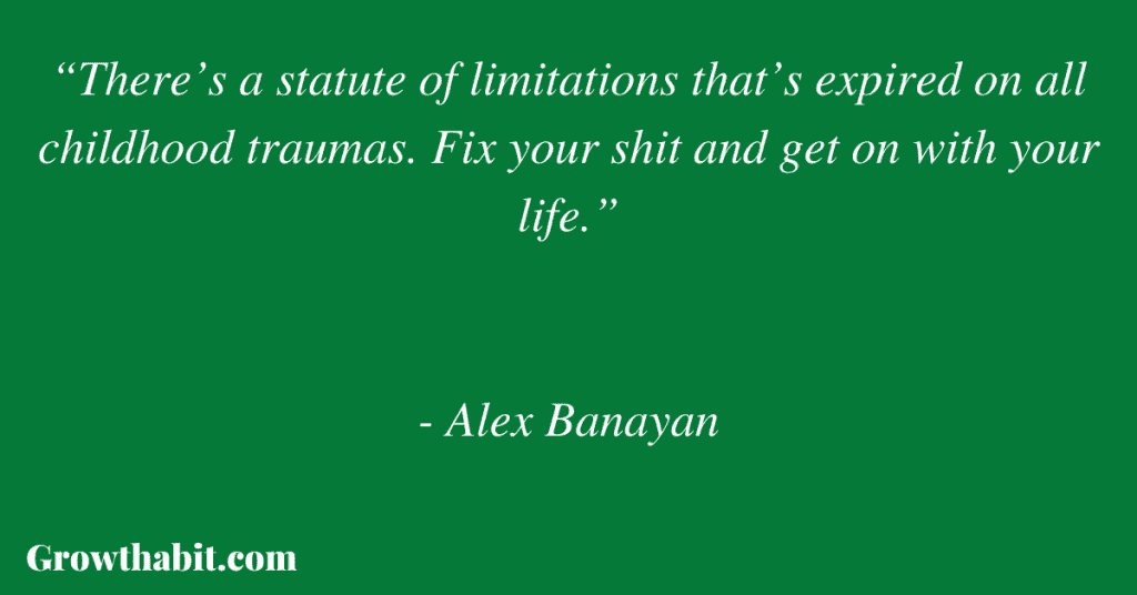 Alex Banayan Quote 4: “There’s a statute of limitations that’s expired on all childhood traumas. Fix your shit and get on with your life.”