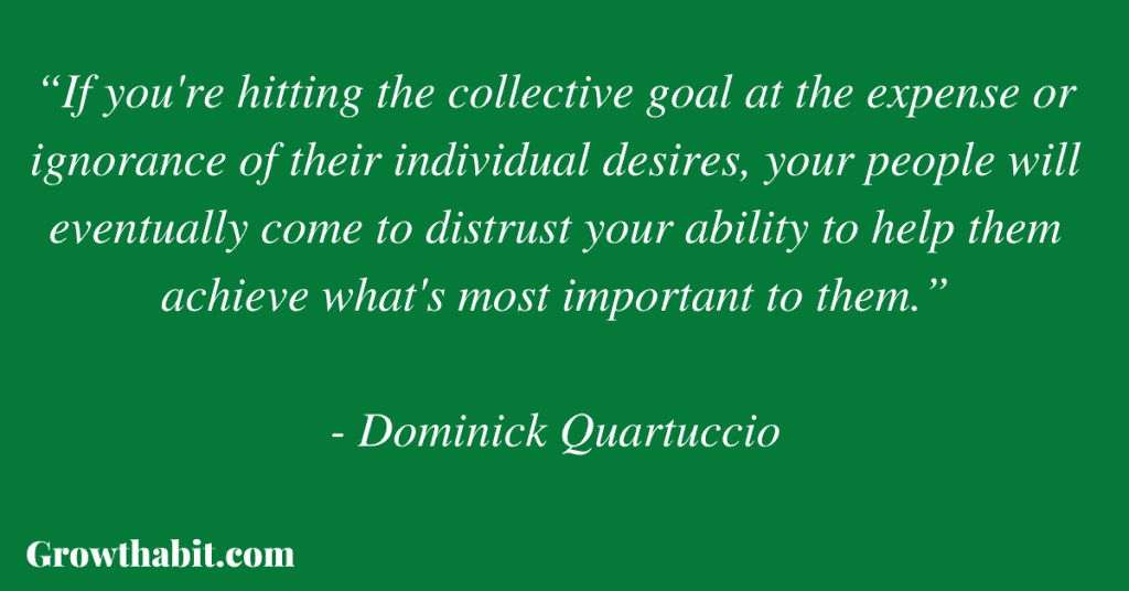 Dominick Quartuccio Quote: “If you're hitting the collective goal at the expense or ignorance of their individual desires, your people will eventually come to distrust your ability to help them achieve what's most important to them.” 