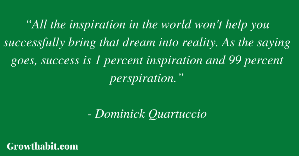 Dominick Quartuccio Quote 2: “All the inspiration in the world won't help you successfully bring that dream into reality. As the saying goes, success is 1 percent inspiration and 99 percent perspiration.”