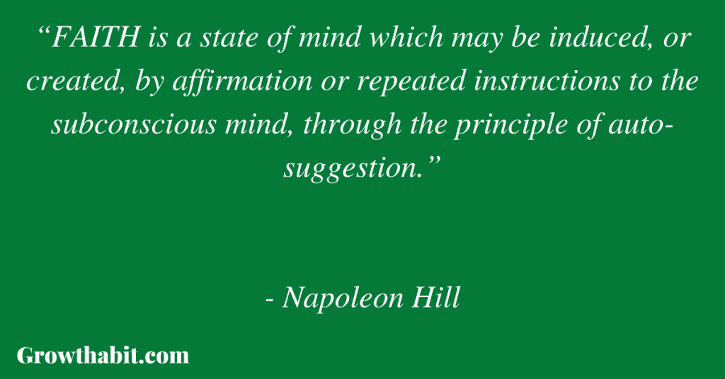 Napoleon Hill Quote: “FAITH is a state of mind which may be induced, or created, by affirmation or repeated instructions to the subconscious mind, through the principle of auto-suggestion.”