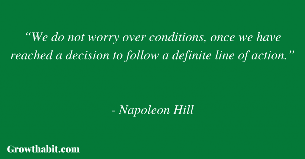 Napoleon Hill Quote 6: “We do not worry over conditions, once we have reached a decision to follow a definite line of action.”