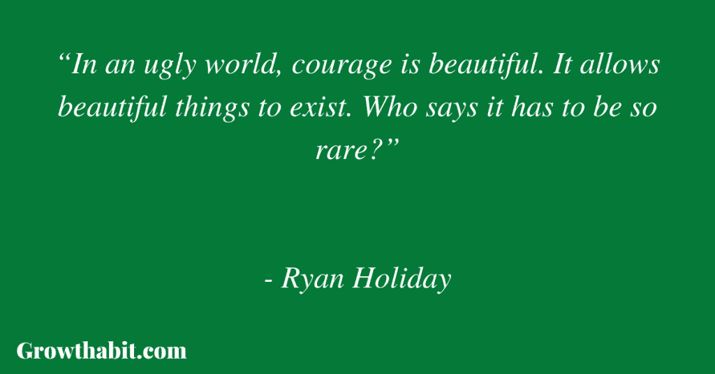 Ryan Holiday Quote: “In an ugly world, courage is beautiful. It allows beautiful things to exist. Who says it has to be so rare?”