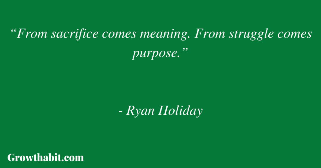 Ryan Holiday Quote: “From sacrifice comes meaning. From struggle comes purpose.”