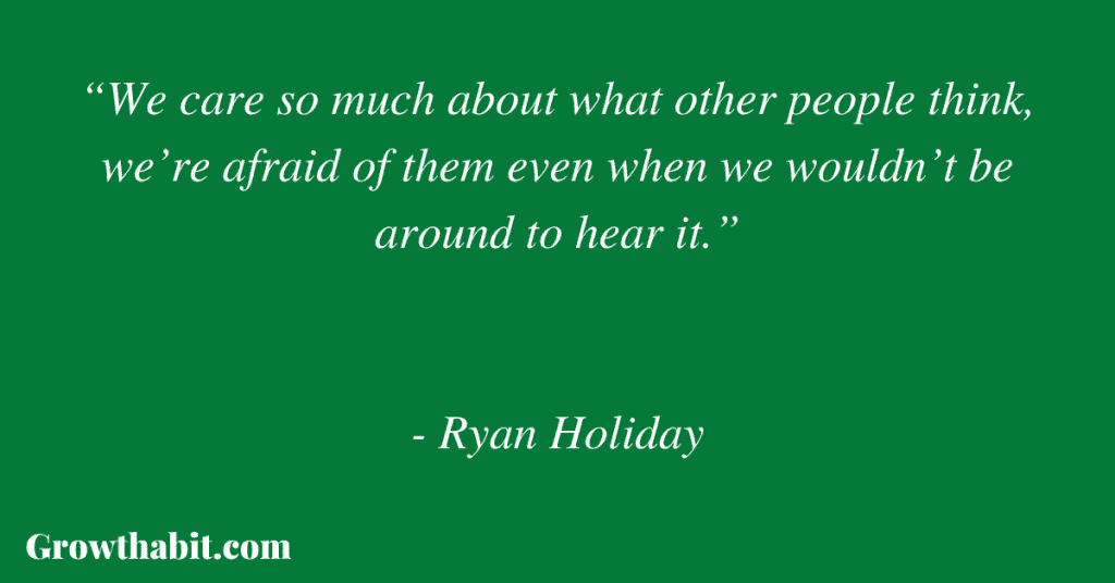 Ryan Holiday Quote 2: “We care so much about what other people think, we’re afraid of them even when we wouldn’t be around to hear it.”