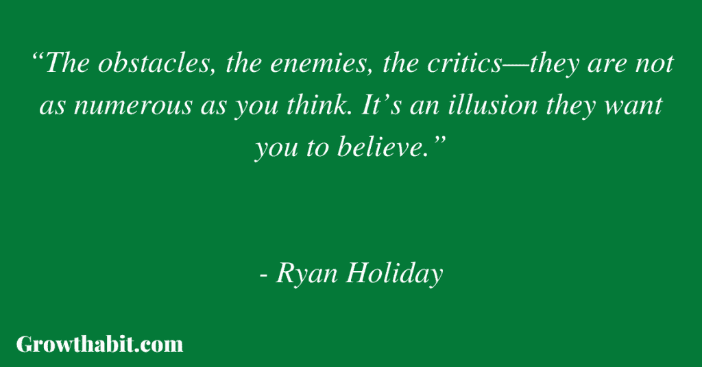 Ryan Holiday Quote 3: “The obstacles, the enemies, the critics—they are not as numerous as you think. It’s an illusion they want you to believe.”