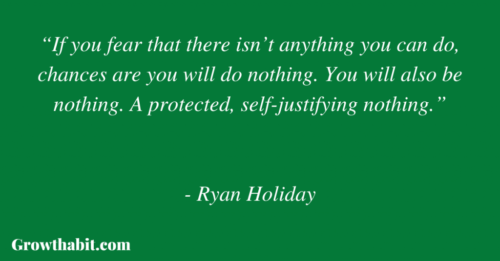 Ryan Holiday Quote 5: “If you fear that there isn’t anything you can do, chances are you will do nothing. You will also be nothing. A protected, self-justifying nothing.”