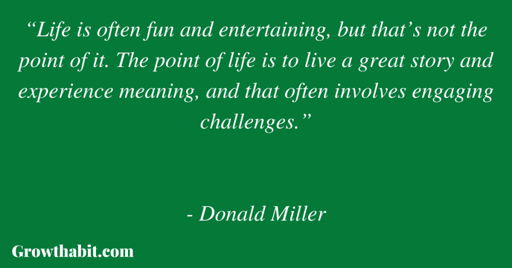 Donald Miller Quote 5: “Life is often fun and entertaining, but that’s not the point of it. The point of life is to live a great story and experience meaning, and that often involves engaging challenges.”