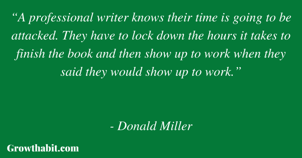 Donald Miller Quote 6: “A professional writer knows their time is going to be attacked. They have to lock down the hours it takes to finish the book and then show up to work when they said they would show up to work.”