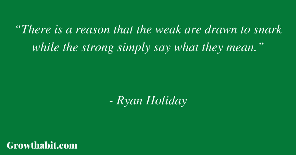 Ryan Holiday Quote 3: “There is a reason that the weak are drawn to snark while the strong simply say what they mean.” 