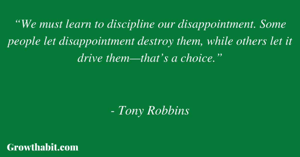 Tony Robbins Quote 12: “We must learn to discipline our disappointment. Some people let disappointment destroy them, while others let it drive them—that’s a choice.”