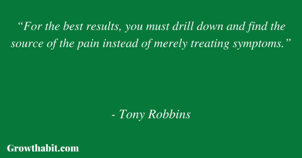 Tony Robbins Quote 7: “For the best results, you must drill down and find the source of the pain instead of merely treating symptoms.”