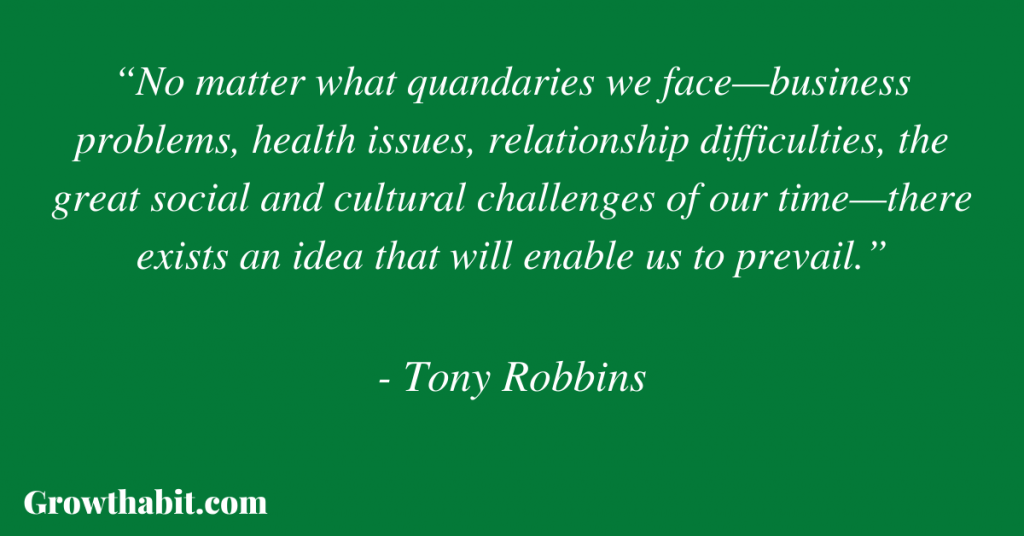 Tony Robbins Quote: “No matter what quandaries we face—business problems, health issues, relationship difficulties, the great social and cultural challenges of our time—there exists an idea that will enable us to prevail.”