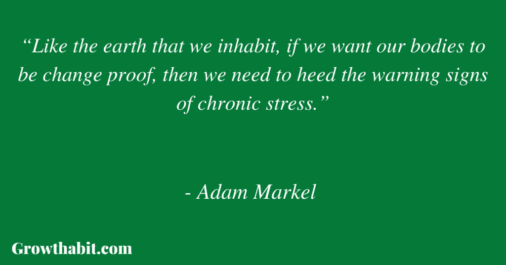  Adam Markel Quote 6: “Like the earth that we inhabit, if we want our bodies to be change proof, then we need to heed the warning signs of chronic stress.”