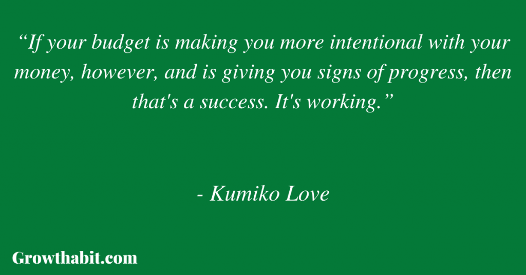 Kumiko Love Quote: “If your budget is making you more intentional with your money, however, and is giving you signs of progress, then that's a success. It's working.”