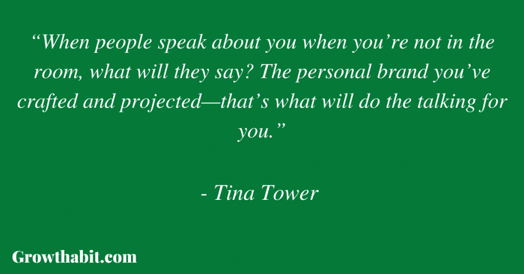 Tina Tower Quote 2: “When people speak about you when you’re not in the room, what will they say? The personal brand you’ve crafted and projected—that’s what will do the talking for you.”