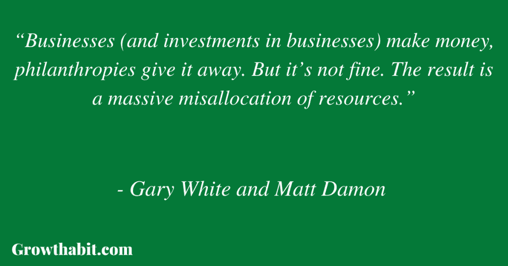 Gary White and Matt Damon Quote 2: “Businesses (and investments in businesses) make money, philanthropies give it away. But it’s not fine. The result is a massive misallocation of resources.”